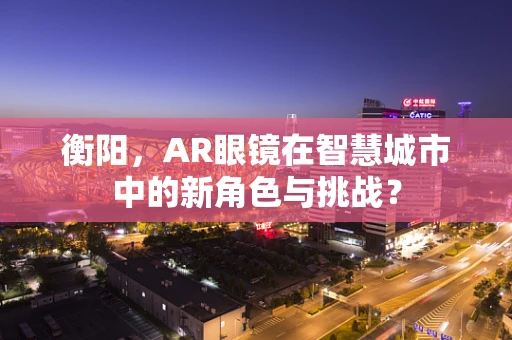 衡阳，AR眼镜在智慧城市中的新角色与挑战？
