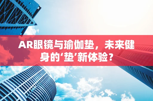 AR眼镜与瑜伽垫，未来健身的‘垫’新体验？