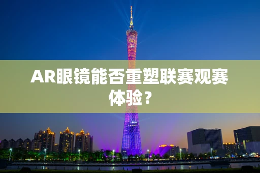 AR眼镜能否重塑联赛观赛体验？