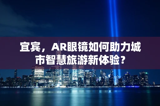 宜宾，AR眼镜如何助力城市智慧旅游新体验？