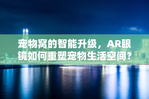宠物窝的智能升级，AR眼镜如何重塑宠物生活空间？