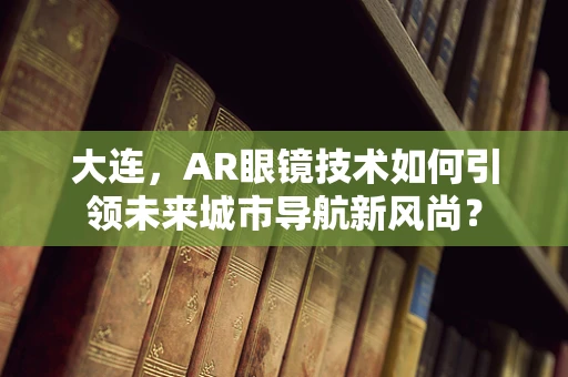 大连，AR眼镜技术如何引领未来城市导航新风尚？