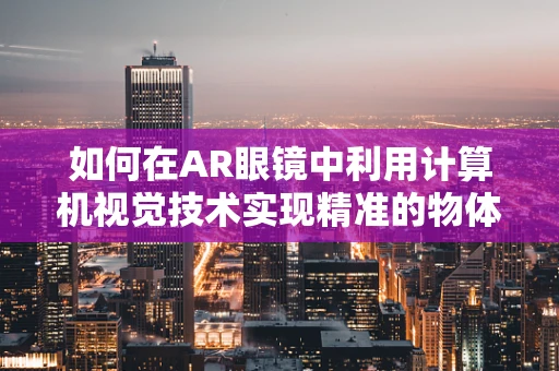 如何在AR眼镜中利用计算机视觉技术实现精准的物体识别与追踪？