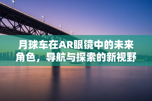 月球车在AR眼镜中的未来角色，导航与探索的新视野？