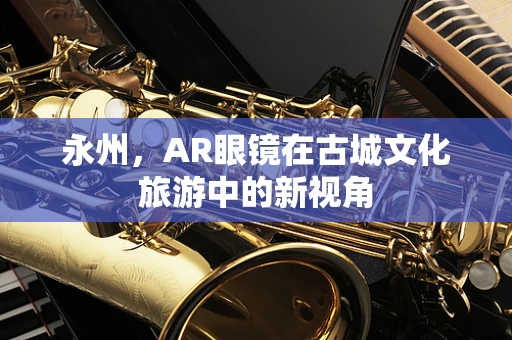 永州，AR眼镜在古城文化旅游中的新视角