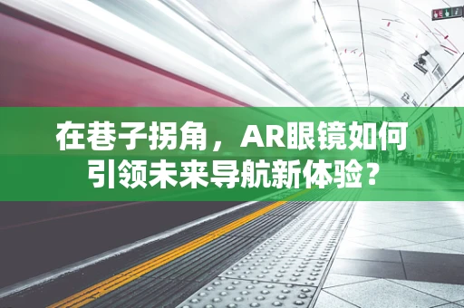 在巷子拐角，AR眼镜如何引领未来导航新体验？