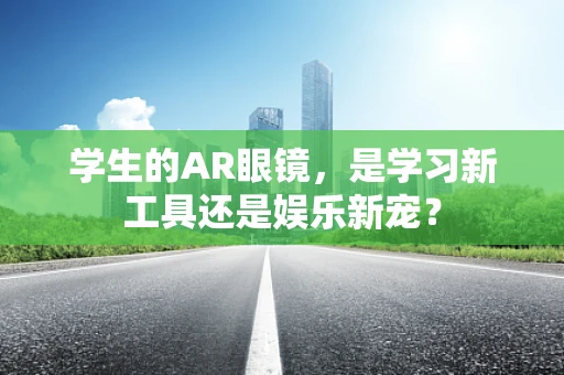 学生的AR眼镜，是学习新工具还是娱乐新宠？