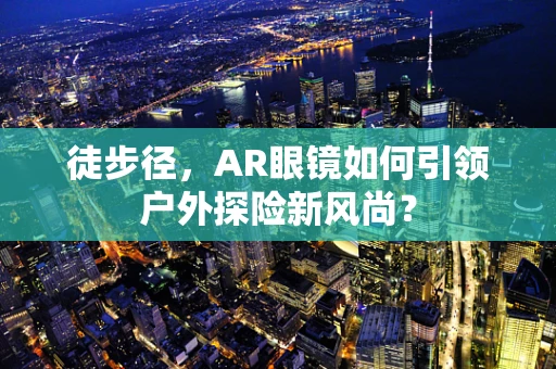 徒步径，AR眼镜如何引领户外探险新风尚？