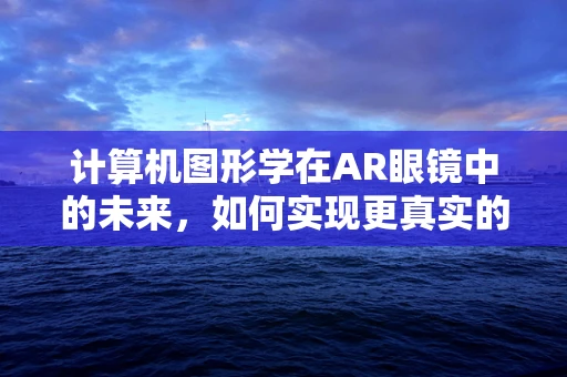 计算机图形学在AR眼镜中的未来，如何实现更真实的虚拟与现实融合？