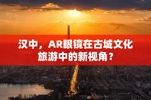 汉中，AR眼镜在古城文化旅游中的新视角？
