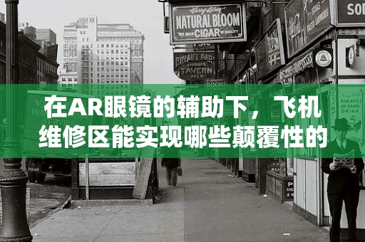 在AR眼镜的辅助下，飞机维修区能实现哪些颠覆性的变革？