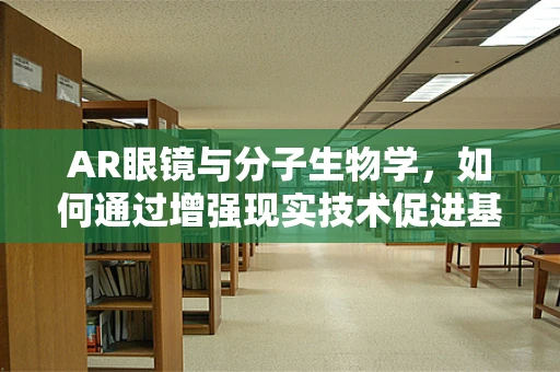 AR眼镜与分子生物学，如何通过增强现实技术促进基因编辑的直观理解？