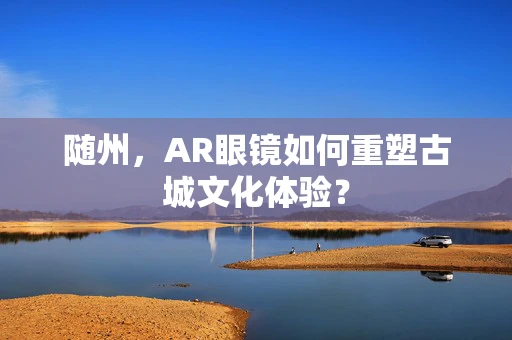 随州，AR眼镜如何重塑古城文化体验？