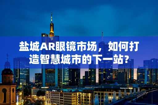 盐城AR眼镜市场，如何打造智慧城市的下一站？