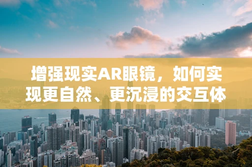 增强现实AR眼镜，如何实现更自然、更沉浸的交互体验？