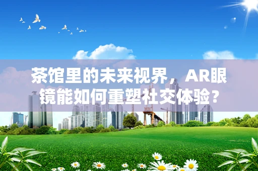 茶馆里的未来视界，AR眼镜能如何重塑社交体验？