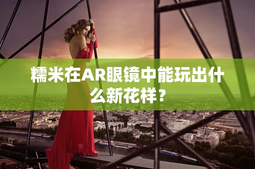 糯米在AR眼镜中能玩出什么新花样？
