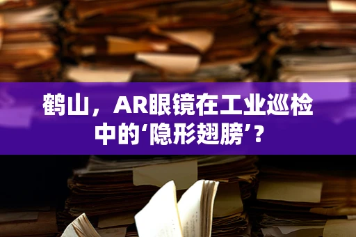 鹤山，AR眼镜在工业巡检中的‘隐形翅膀’？
