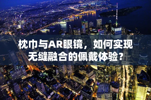 枕巾与AR眼镜，如何实现无缝融合的佩戴体验？