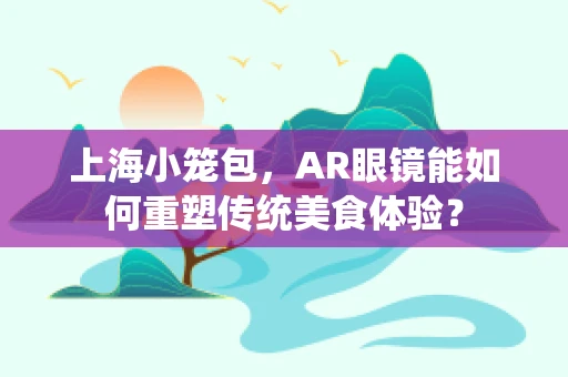 上海小笼包，AR眼镜能如何重塑传统美食体验？