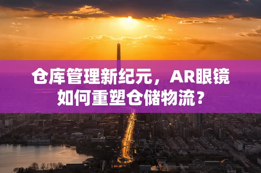 仓库管理新纪元，AR眼镜如何重塑仓储物流？