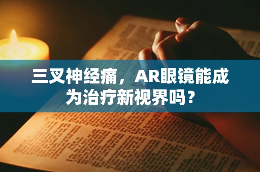 三叉神经痛，AR眼镜能成为治疗新视界吗？