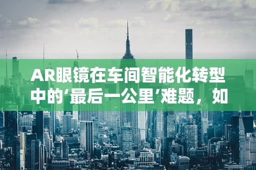 AR眼镜在车间智能化转型中的‘最后一公里’难题，如何跨越？