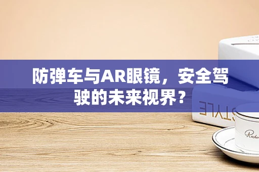 防弹车与AR眼镜，安全驾驶的未来视界？