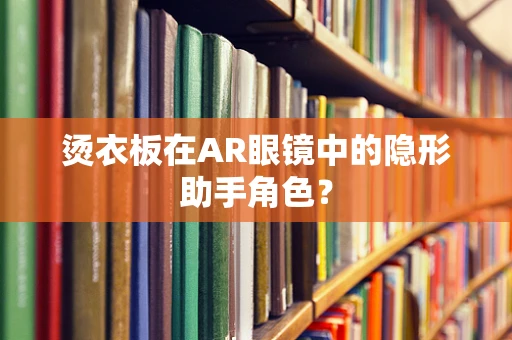 烫衣板在AR眼镜中的隐形助手角色？