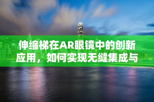 伸缩梯在AR眼镜中的创新应用，如何实现无缝集成与便携性？