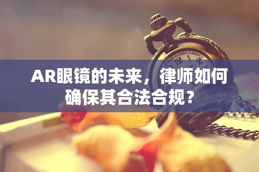 AR眼镜的未来，律师如何确保其合法合规？