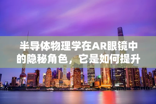半导体物理学在AR眼镜中的隐秘角色，它是如何提升显示效果的？