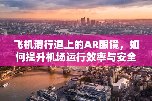 飞机滑行道上的AR眼镜，如何提升机场运行效率与安全？