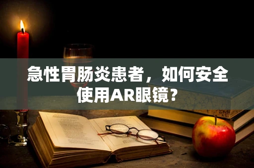 急性胃肠炎患者，如何安全使用AR眼镜？
