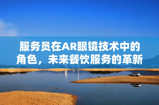 服务员在AR眼镜技术中的角色，未来餐饮服务的革新者？
