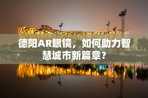 德阳AR眼镜，如何助力智慧城市新篇章？