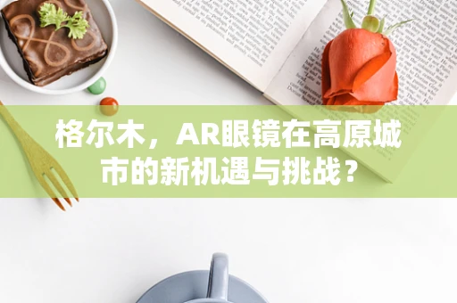 格尔木，AR眼镜在高原城市的新机遇与挑战？