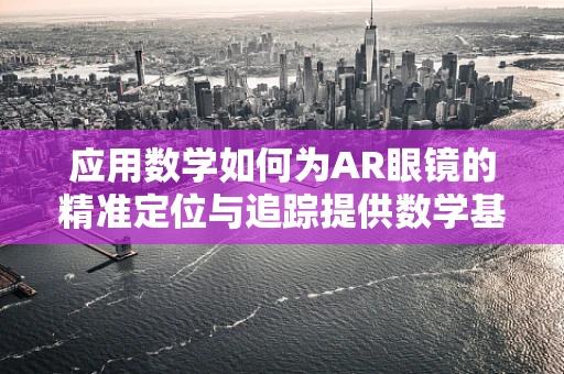应用数学如何为AR眼镜的精准定位与追踪提供数学基石？