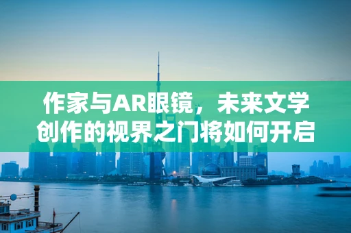 作家与AR眼镜，未来文学创作的视界之门将如何开启？