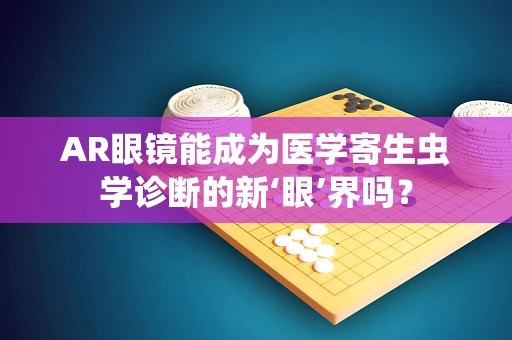 AR眼镜能成为医学寄生虫学诊断的新‘眼’界吗？