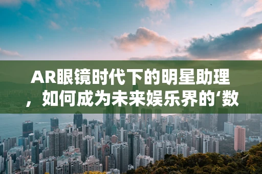AR眼镜时代下的明星助理，如何成为未来娱乐界的‘数字导航员’？