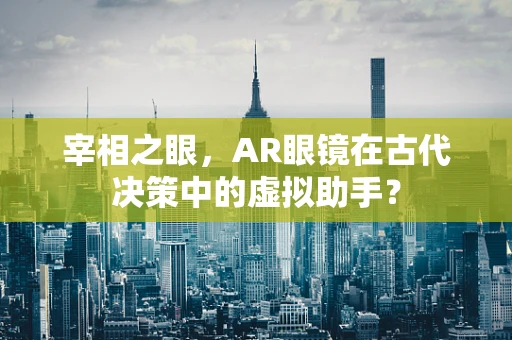 宰相之眼，AR眼镜在古代决策中的虚拟助手？