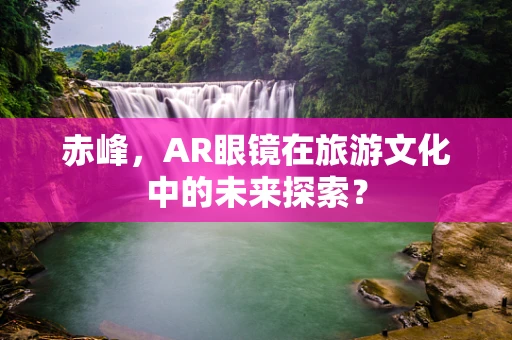 赤峰，AR眼镜在旅游文化中的未来探索？