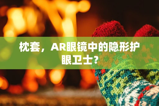 枕套，AR眼镜中的隐形护眼卫士？