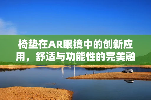 椅垫在AR眼镜中的创新应用，舒适与功能性的完美融合？