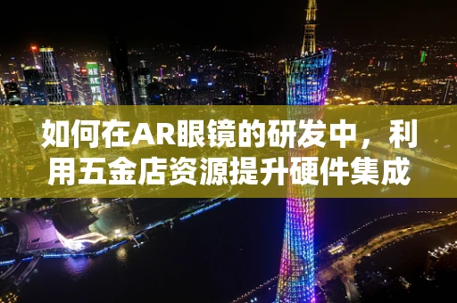 如何在AR眼镜的研发中，利用五金店资源提升硬件集成度？