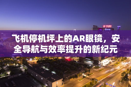飞机停机坪上的AR眼镜，安全导航与效率提升的新纪元？