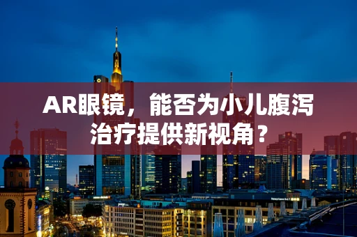AR眼镜，能否为小儿腹泻治疗提供新视角？