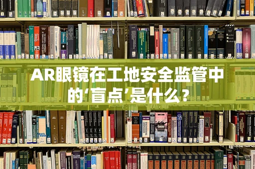 AR眼镜在工地安全监管中的‘盲点’是什么？
