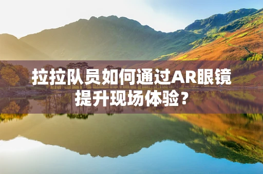 拉拉队员如何通过AR眼镜提升现场体验？